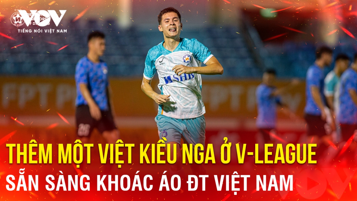 Tin bóng đá 4-8: Thêm một Việt kiều Nga ở V-League sẵn sàng khoác áo ĐT Việt Nam